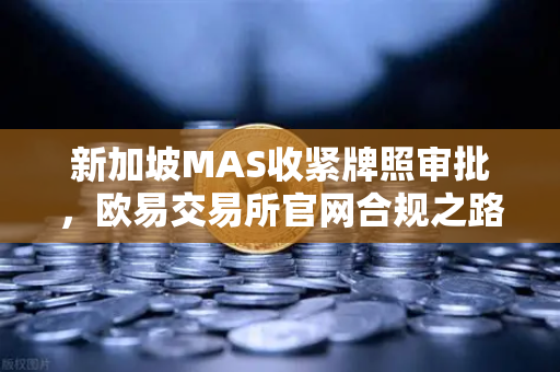新加坡MAS收紧牌照审批，欧易交易所官网合规之路何去何从？-第1张图片-欧易交易所
