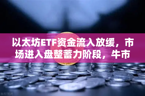 以太坊ETF资金流入放缓，市场进入盘整蓄力阶段，牛市下半场的静默期还是变盘前奏？-第1张图片-欧易交易所