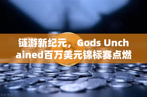 链游新纪元，Gods Unchained百万美元锦标赛点燃链上竞技狂潮