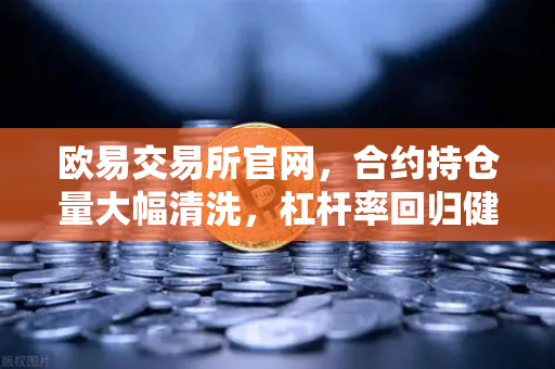 欧易交易所官网，合约持仓量大幅清洗，杠杆率回归健康，牛市基础更稳了？-第1张图片-欧易交易所