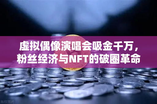 虚拟偶像演唱会吸金千万，粉丝经济与NFT的破圈革命