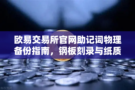 欧易交易所官网助记词物理备份指南,钢板刻录与纸质备份优劣对比-第1张图片-欧易交易所 欧易交易所官网助记词物理备份指南,钢板刻录与纸质备份优劣对比-第1张图片-欧易交易所