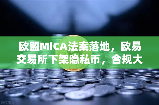 欧盟MiCA法案落地，欧易交易所下架隐私币，合规大潮下的行业洗牌与用户新选择