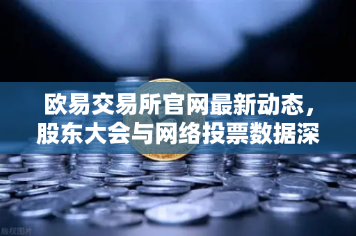 欧易交易所官网最新动态，股东大会与网络投票数据深度解读