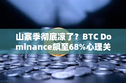 山寨季彻底凉了？BTC Dominance飙至68%心理关口，市场风向为何骤变？