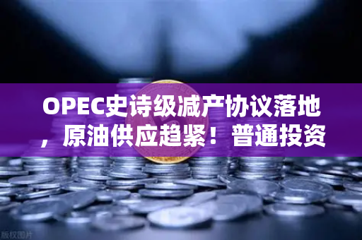 OPEC史诗级减产协议落地，原油供应趋紧！普通投资者如何布局？