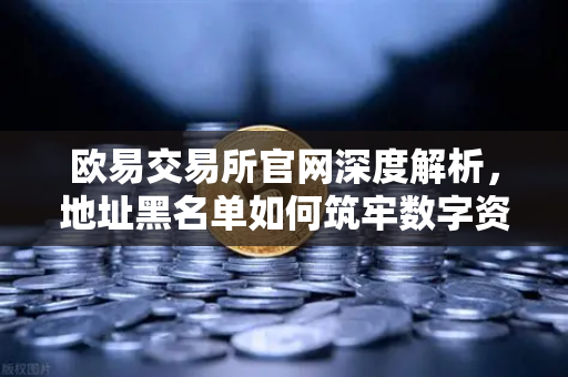 欧易交易所官网深度解析,地址黑名单如何筑牢数字资产安全防线?-第1张图片-欧易交易所 欧易交易所官网深度解析,地址黑名单如何筑牢数字资产安全防线?-第1张图片-欧易交易所