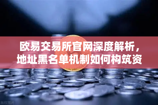 欧易交易所官网深度解析，地址黑名单机制如何构筑资金安全防火墙？-第1张图片-欧易交易所
