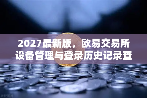 2027最新版，欧易交易所设备管理与登录历史记录查询—安全交易的第一道防线-第1张图片-欧易交易所