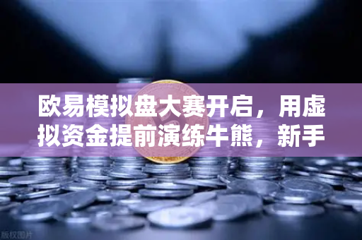 欧易模拟盘大赛开启，用虚拟资金提前演练牛熊，新手也能零风险玩转合约