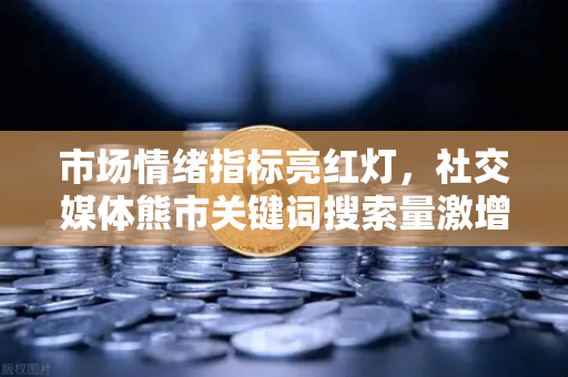 市场情绪指标亮红灯，社交媒体熊市关键词搜索量激增，抄底时机到了吗？