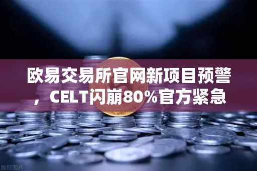 欧易交易所官网新项目预警，CELT闪崩80%官方紧急回应引爆市场热议