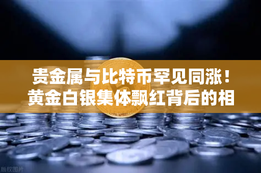 贵金属与比特币罕见同涨！黄金白银集体飘红背后的相关性密码
