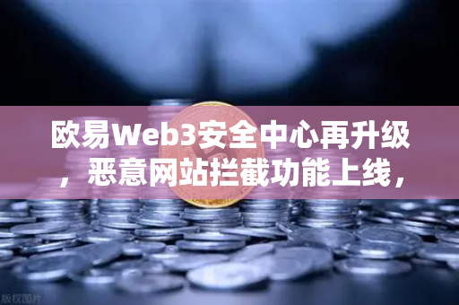 欧易Web3安全中心再升级，恶意网站拦截功能上线，为你的数字资产上双保险