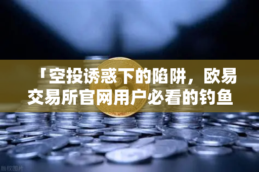 「空投诱惑下的陷阱,欧易交易所官网用户必看的钓鱼攻击防范指南」-第1张图片-欧易交易所 「空投诱惑下的陷阱,欧易交易所官网用户必看的钓鱼攻击防范指南」-第1张图片-欧易交易所
