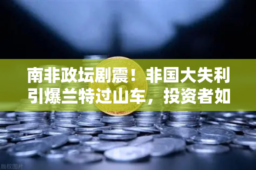 南非政坛剧震!非国大失利引爆兰特过山车,投资者如何避险?-第1张图片-欧易交易所 南非政坛剧震!非国大失利引爆兰特过山车,投资者如何避险?-第1张图片-欧易交易所