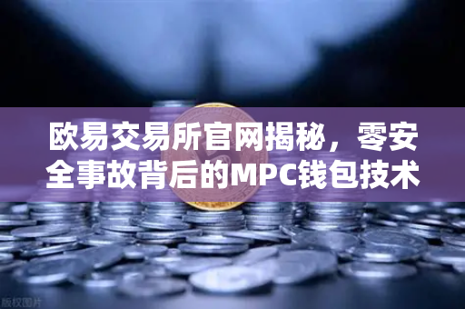 欧易交易所官网揭秘，零安全事故背后的MPC钱包技术，一场静默的加密革命