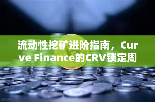 流动性挖矿进阶指南，Curve Finance的CRV锁定周期如何优化才能收益最大化？