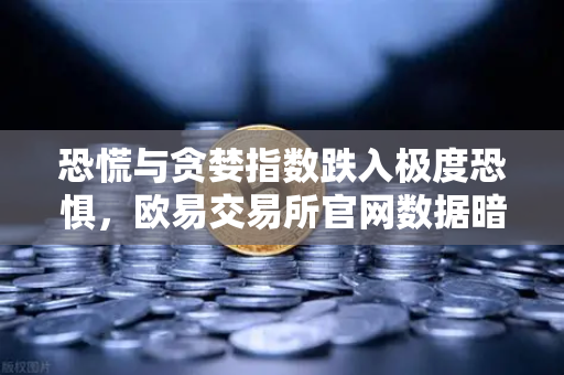 恐慌与贪婪指数跌入极度恐惧，欧易交易所官网数据暗示历史底部？这次抄底信号靠谱吗？