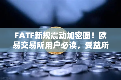 FATF新规震动加密圈！欧易交易所用户必读，受益所有人信息共享时代来了