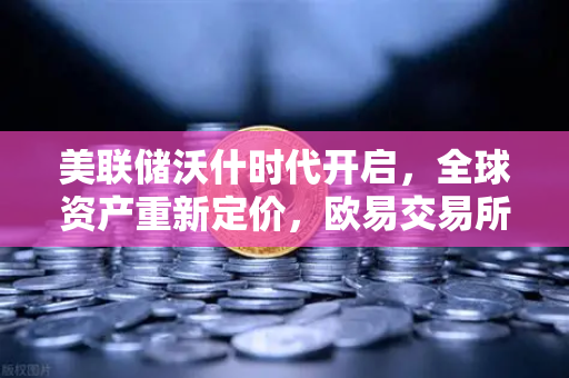 美联储沃什时代开启，全球资产重新定价，欧易交易所下载成投资新风向-第1张图片-欧易交易所