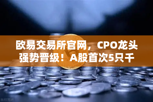 欧易交易所官网，CPO龙头强势晋级！A股首次5只千元股同框，光模块与区块链数据传输迎来新风口-第1张图片-欧易交易所