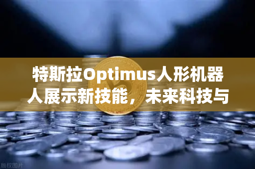 特斯拉Optimus人形机器人展示新技能，未来科技与投资的跨界融合-第1张图片-欧易交易所