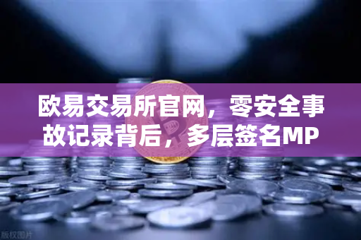 欧易交易所官网，零安全事故记录背后，多层签名MPC钱包技术架构深度解密-第1张图片-欧易交易所