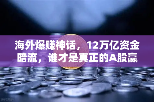 海外爆赚神话，12万亿资金暗流，谁才是真正的A股赢家？加密出海企业业绩大揭秘