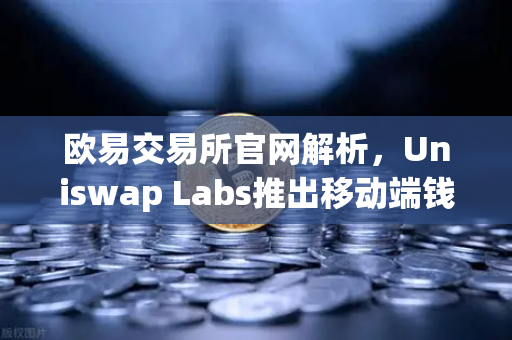 欧易交易所官网解析，Uniswap Labs推出移动端钱包应用，内置DApp浏览器引爆用户体验革命-第1张图片-欧易交易所