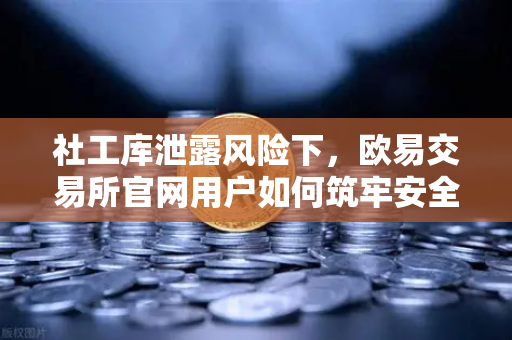 社工库泄露风险下，欧易交易所官网用户如何筑牢安全防线？-第1张图片-欧易交易所