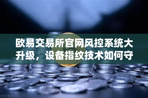 欧易交易所官网风控系统大升级，设备指纹技术如何守护你的资产安全？