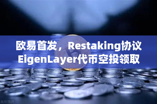 欧易首发，Restaking协议EigenLayer代币空投领取指南—手把手教你抓住财富机遇-第1张图片-欧易交易所