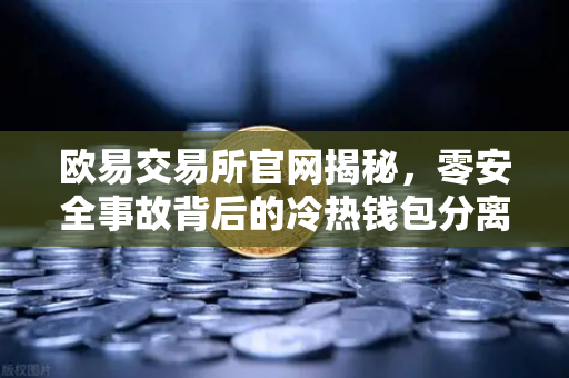 欧易交易所官网揭秘，零安全事故背后的冷热钱包分离存储架构-第1张图片-欧易交易所