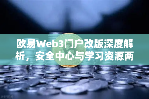 欧易Web3门户改版深度解析，安全中心与学习资源两大板块如何重塑用户体验？-第1张图片-欧易交易所