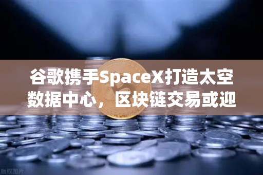 谷歌携手SpaceX打造太空数据中心，区块链交易或迎来革命性突破-第1张图片-欧易交易所