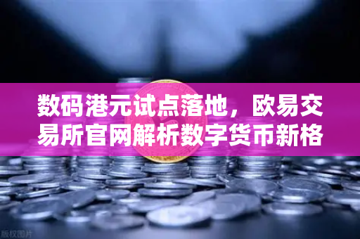 数码港元试点落地，欧易交易所官网解析数字货币新格局-第1张图片-欧易交易所