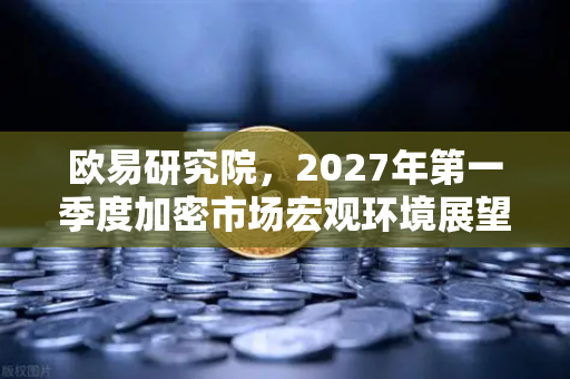 欧易研究院，2027年第一季度加密市场宏观环境展望-第1张图片-欧易交易所