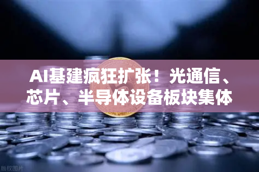 AI基建疯狂扩张！光通信、芯片、半导体设备板块集体狂飙-第1张图片-欧易交易所