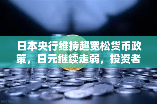 日本央行维持超宽松货币政策，日元继续走弱，投资者如何应对？-第1张图片-欧易交易所
