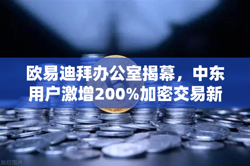 欧易迪拜办公室揭幕，中东用户激增200%加密交易新中心崛起