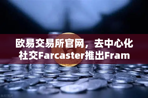 欧易交易所官网，去中心化社交Farcaster推出Frames功能，引爆链上互动新浪潮-第1张图片-欧易交易所