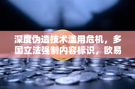 深度伪造技术滥用危机，多国立法强制内容标识，欧易交易所官网如何守护数字真实？-第1张图片-欧易交易所