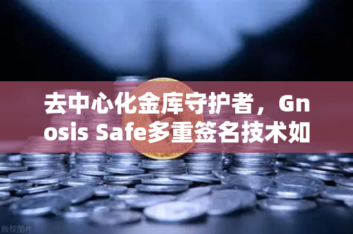 去中心化金库守护者，Gnosis Safe多重签名技术如何为DAO资金安全保驾护航-第1张图片-欧易交易所