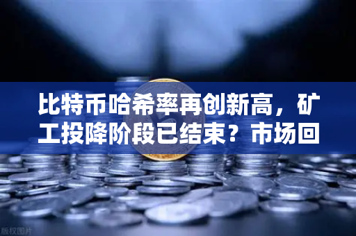 比特币哈希率再创新高，矿工投降阶段已结束？市场回暖信号已现-第1张图片-欧易交易所
