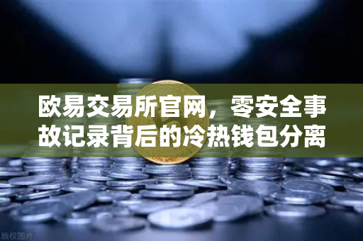 欧易交易所官网，零安全事故记录背后的冷热钱包分离存储架构解密-第1张图片-欧易交易所