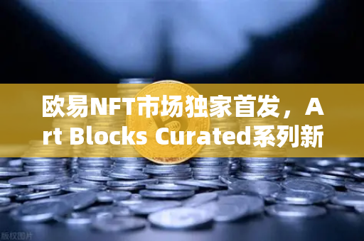 欧易NFT市场独家首发，Art Blocks Curated系列新艺术家作品，数字艺术收藏新纪元-第1张图片-欧易交易所