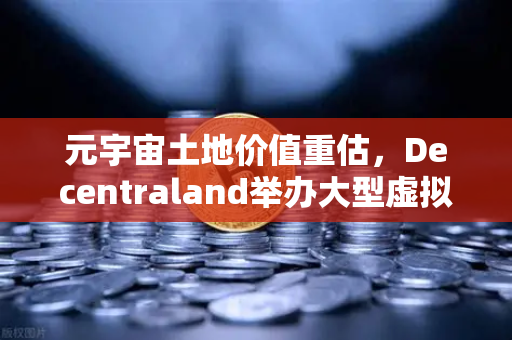 元宇宙土地价值重估，Decentraland举办大型虚拟音乐节，虚拟地产迎来新风口