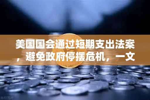 美国国会通过短期支出法案，避免政府停摆危机，一文读懂背后玄机与投资影响-第1张图片-欧易交易所