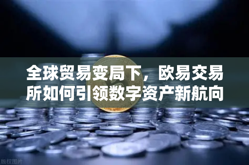 全球贸易变局下，欧易交易所如何引领数字资产新航向？-第1张图片-欧易交易所